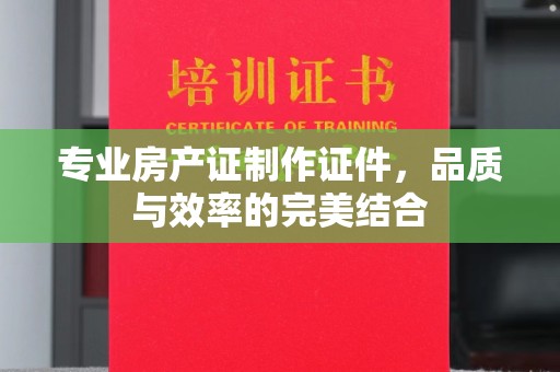 相城专业房产证制作证件，品质与效率的完美结合