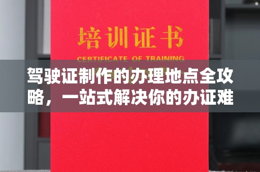 相城驾驶证制作的办理地点全攻略，一站式解决你的办证难题
