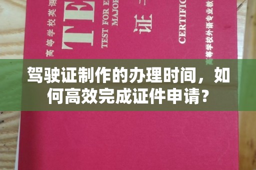 相城驾驶证制作的办理时间，如何高效完成证件申请？