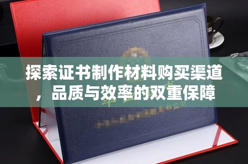 相城探索证书制作材料购买渠道，品质与效率的双重保障