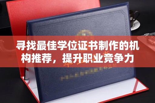 相城寻找最佳学位证书制作的机构推荐，提升职业竞争力