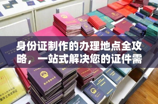 相城身份证制作的办理地点全攻略，一站式解决您的证件需求