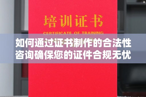 相城如何通过证书制作的合法性咨询确保您的证件合规无忧
