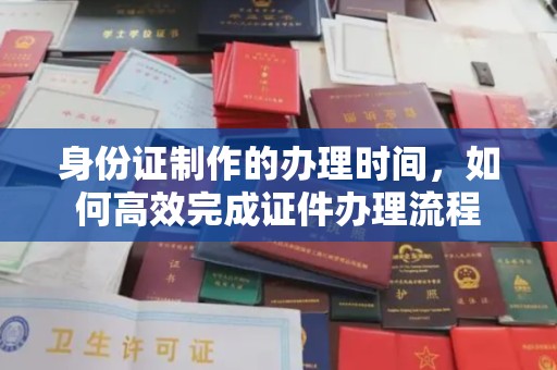相城身份证制作的办理时间，如何高效完成证件办理流程