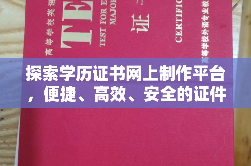相城探索学历证书网上制作平台，便捷、高效、安全的证件制作新选择