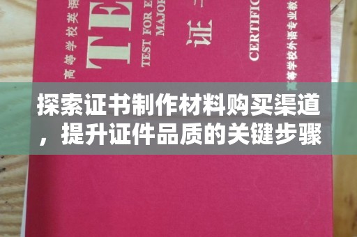 相城探索证书制作材料购买渠道，提升证件品质的关键步骤