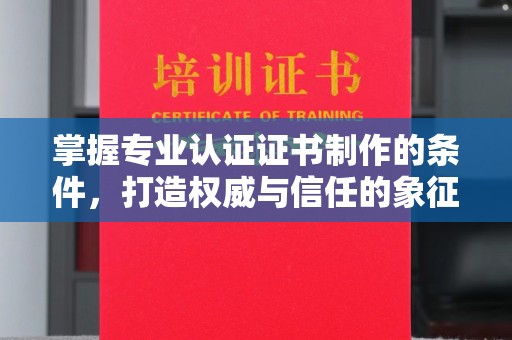 相城掌握专业认证证书制作的条件，打造权威与信任的象征