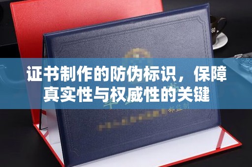 相城证书制作的防伪标识，保障真实性与权威性的关键