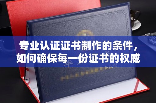 相城专业认证证书制作的条件，如何确保每一份证书的权威与可信
