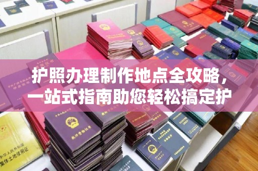 相城护照办理制作地点全攻略，一站式指南助您轻松搞定护照